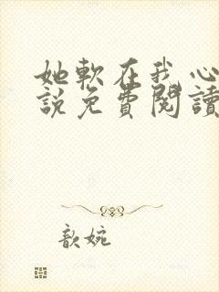 她软在我心上小说免费阅读无弹窗