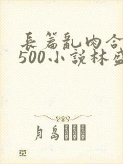 长篇乱肉合集乱500小说林盛