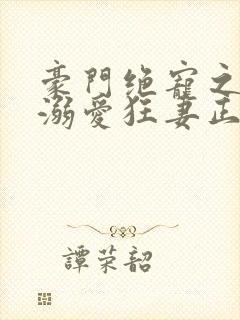 豪门绝宠之峥少溺爱狂妻正版