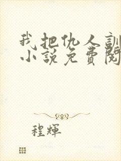 我把仇人训成狗小说免费阅读