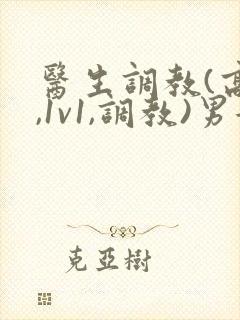 医生调教(高h,1v1,调教)男女