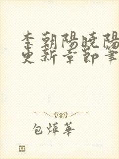 李朝阳晓阳刚刚更新章节笔趣阁