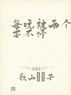 每晚被两个师傅要不停