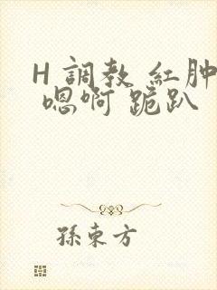 H 调教 红肿 嗯啊 跪趴