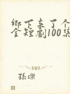 乡下来了个真千金短剧100集