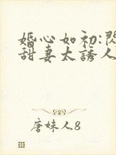 婚心如初:闪婚甜妻太诱人封面