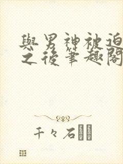 与男神被迫同居之后笔趣阁