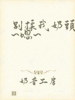别揉我奶头~啊~嗯~