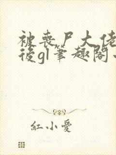 被丧尸大佬圈养后gl笔趣阁小说
