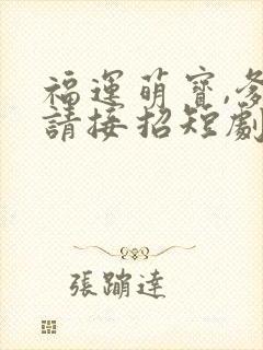 福运萌宝,爹地请接招短剧