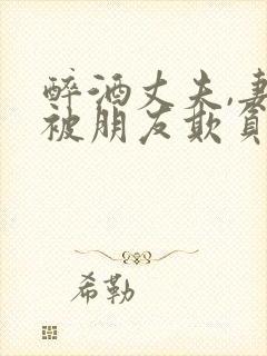 醉酒丈夫,妻子被朋友欺负怎么办