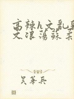 高辣h文乱乳h文浪荡苏柔
