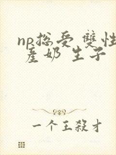 np总受 双性 产奶 生子