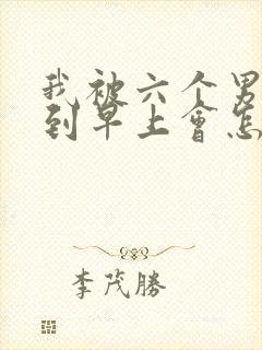 我被六个男人躁到早上会怎么样