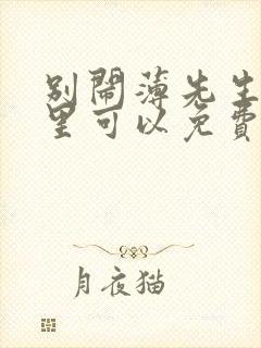 别闹薄先生在哪里可以免费阅读