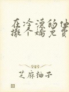 在冷漠的他怀里撒个娇免费阅读