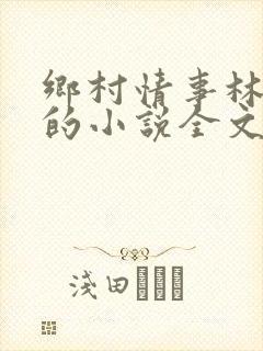 乡村情事林大牛的小说全文免费阅读无弹窗的