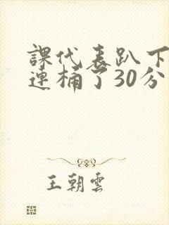 课代表趴下让我连桶了30分钟封面