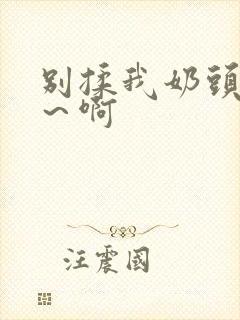 别揉我奶头～嗯～啊