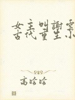 女主叫谢云初的古代重生小说