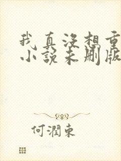 我真没想重生啊小说未删版全文免费阅读