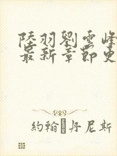 陆羽刘云峰小说最新章节更新