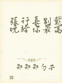 张行长别戴了今晚给你最高的待遇封面