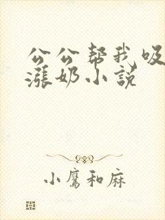 公公帮我吸奶水涨奶小说