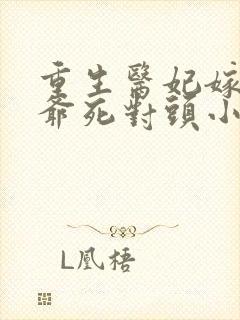 重生医妃嫁给王爷死对头小说