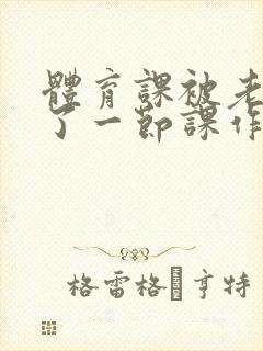 体育课被老师C了一节课作文