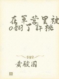 在军营里被cao翻了许桃封面