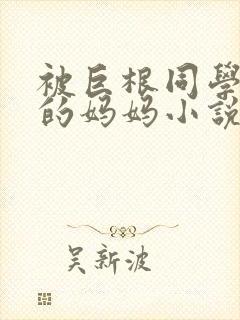 被巨根同学胁迫的妈妈小说