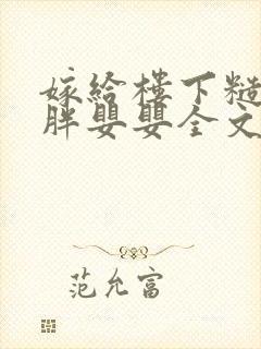 嫁给楼下糙汉后胖婴婴全文免费阅读