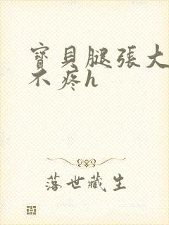 宝贝腿张大点就不疼h