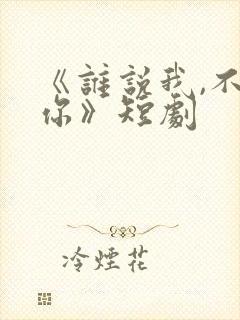 《谁说我,不爱你》短剧