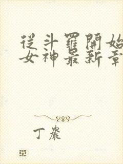 从斗罗开始俘获女神最新章节阅续