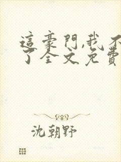 这豪门,我不嫁了全文免费