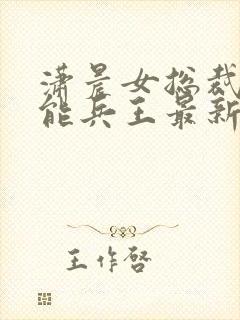 潇晨女总裁的全能兵王最新