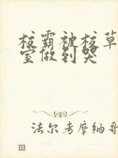 校霸被校草在教室做到哭