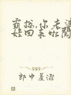 霸总,你老婆带娃回来啦阅读阅读全文