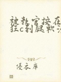 被教官按在寝室狂c到腿软漫画
