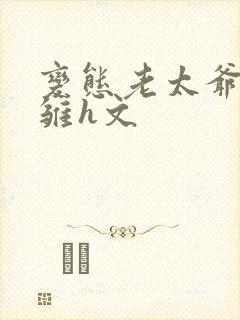 变态老太爷调教雏h文