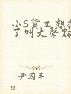 小S货又想挨C了叫大声点小封面