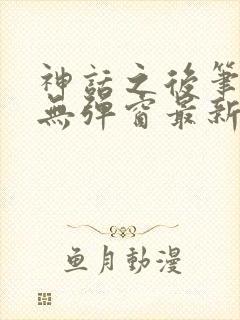神话之后笔趣阁无弹窗最新章节内容