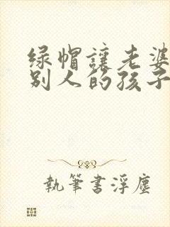绿帽让老婆生了别人的孩子小说封面
