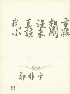 我真没想重生啊小说未删版完整