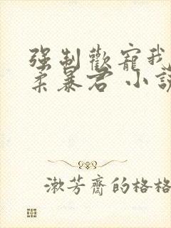 强制欢宠我的温柔暴君 小说