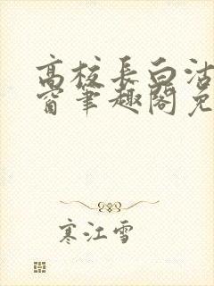 高校长白沽无弹窗笔趣阁免费阅读全文