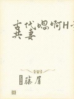 古代嗯啊H爹爹共妻