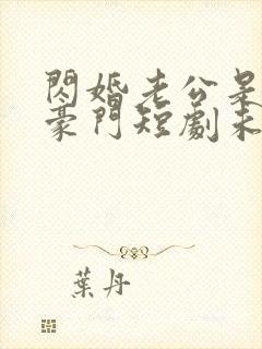 闪婚老公是超级豪门短剧未删减